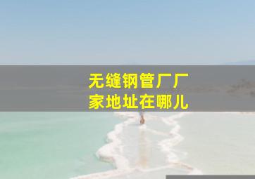 无缝钢管厂厂家地址在哪儿