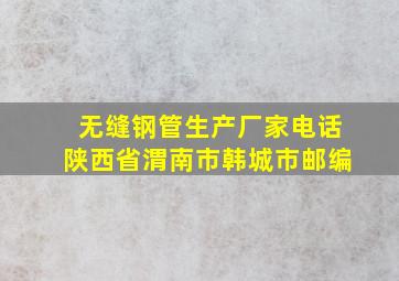 无缝钢管生产厂家电话陕西省渭南市韩城市邮编