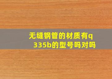 无缝钢管的材质有q335b的型号吗对吗