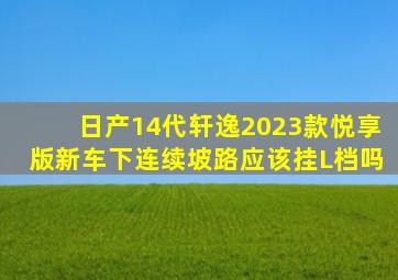 日产14代轩逸2023款悦享版新车下连续坡路应该挂L档吗