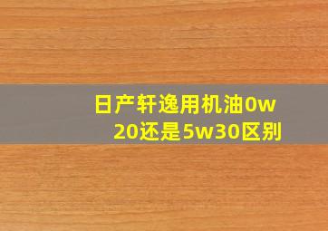 日产轩逸用机油0w20还是5w30区别