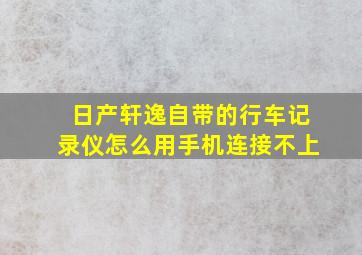 日产轩逸自带的行车记录仪怎么用手机连接不上