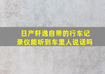 日产轩逸自带的行车记录仪能听到车里人说话吗