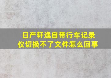 日产轩逸自带行车记录仪切换不了文件怎么回事