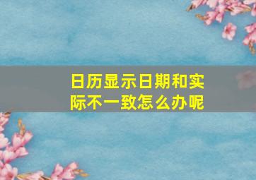 日历显示日期和实际不一致怎么办呢