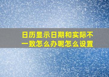 日历显示日期和实际不一致怎么办呢怎么设置