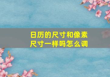 日历的尺寸和像素尺寸一样吗怎么调