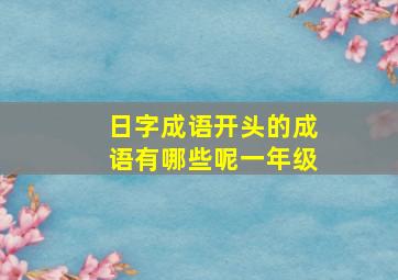 日字成语开头的成语有哪些呢一年级