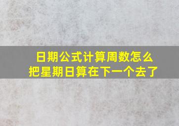 日期公式计算周数怎么把星期日算在下一个去了