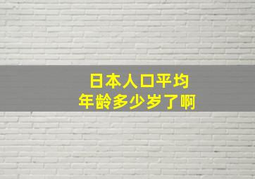 日本人口平均年龄多少岁了啊