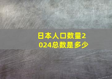 日本人口数量2024总数是多少