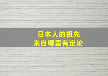 日本人的祖先来自哪里有定论