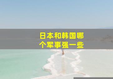 日本和韩国哪个军事强一些