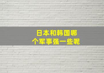 日本和韩国哪个军事强一些呢