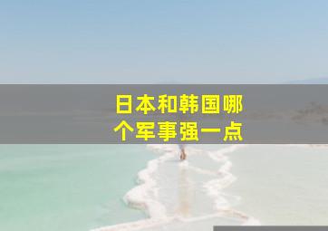 日本和韩国哪个军事强一点