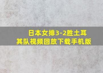 日本女排3-2胜土耳其队视频回放下载手机版