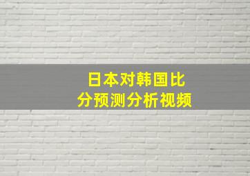 日本对韩国比分预测分析视频