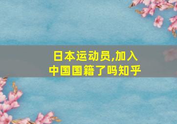 日本运动员,加入中国国籍了吗知乎