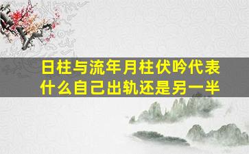 日柱与流年月柱伏吟代表什么自己出轨还是另一半