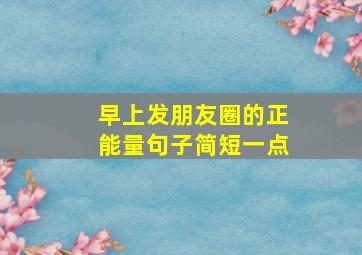 早上发朋友圈的正能量句子简短一点