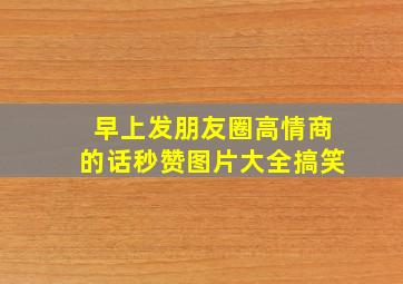 早上发朋友圈高情商的话秒赞图片大全搞笑