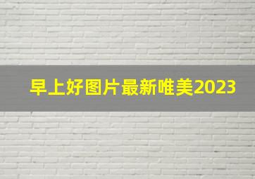 早上好图片最新唯美2023