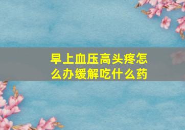 早上血压高头疼怎么办缓解吃什么药