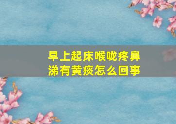 早上起床喉咙疼鼻涕有黄痰怎么回事