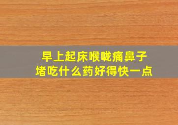 早上起床喉咙痛鼻子堵吃什么药好得快一点