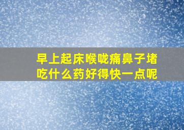 早上起床喉咙痛鼻子堵吃什么药好得快一点呢