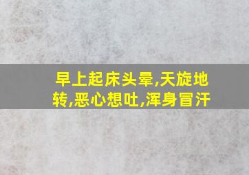 早上起床头晕,天旋地转,恶心想吐,浑身冒汗