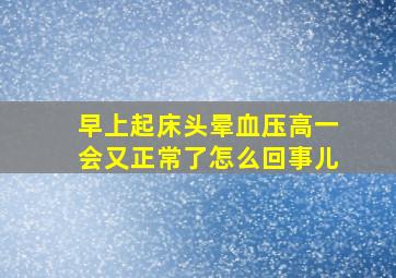 早上起床头晕血压高一会又正常了怎么回事儿