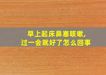 早上起床鼻塞咳嗽,过一会就好了怎么回事