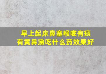 早上起床鼻塞喉咙有痰有黄鼻涕吃什么药效果好