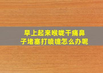 早上起来喉咙干痛鼻子堵塞打喷嚏怎么办呢