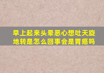 早上起来头晕恶心想吐天旋地转是怎么回事会是胃癌吗