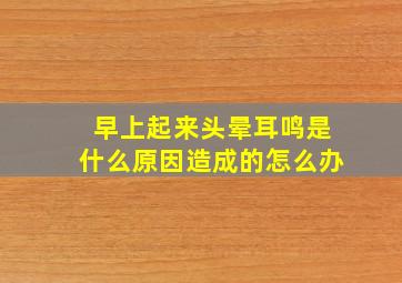 早上起来头晕耳鸣是什么原因造成的怎么办