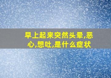 早上起来突然头晕,恶心,想吐,是什么症状