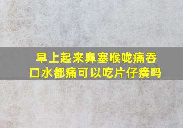 早上起来鼻塞喉咙痛吞口水都痛可以吃片仔癀吗