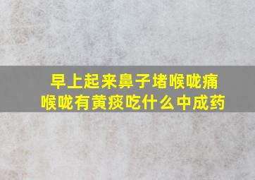 早上起来鼻子堵喉咙痛喉咙有黄痰吃什么中成药