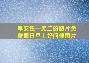 早安独一无二的图片免费周日早上好问候图片