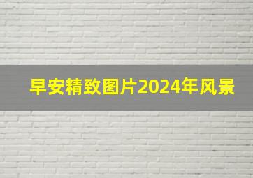 早安精致图片2024年风景