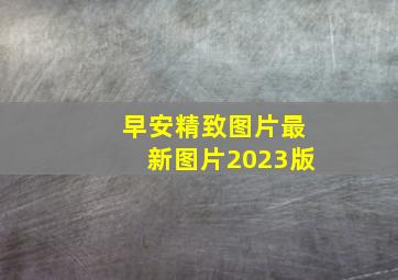 早安精致图片最新图片2023版