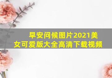 早安问候图片2021美女可爱版大全高清下载视频