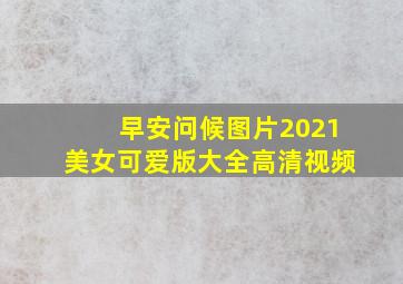 早安问候图片2021美女可爱版大全高清视频