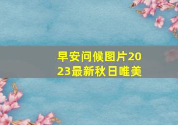 早安问候图片2023最新秋日唯美