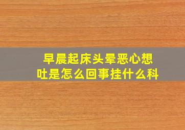 早晨起床头晕恶心想吐是怎么回事挂什么科