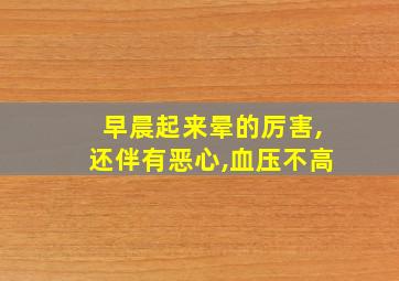 早晨起来晕的厉害,还伴有恶心,血压不高