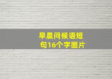 早晨问候语短句16个字图片