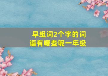 早组词2个字的词语有哪些呢一年级